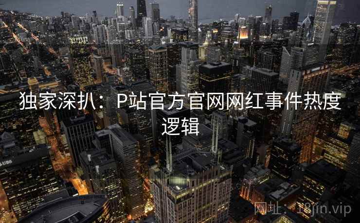 独家深扒：P站官方官网网红事件热度逻辑