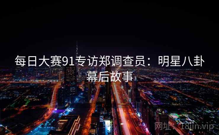 每日大赛91专访郑调查员：明星八卦幕后故事