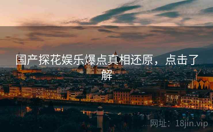 国产探花娱乐爆点真相还原，点击了解