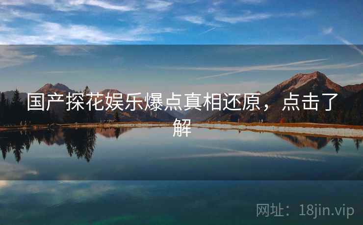 国产探花娱乐爆点真相还原，点击了解