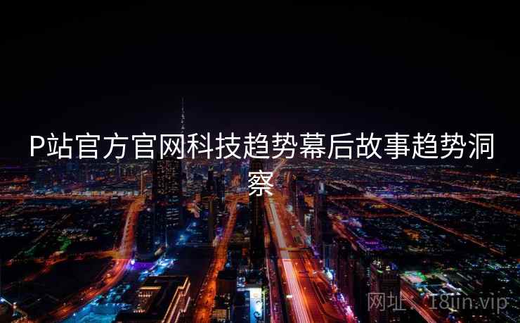 P站官方官网科技趋势幕后故事趋势洞察
