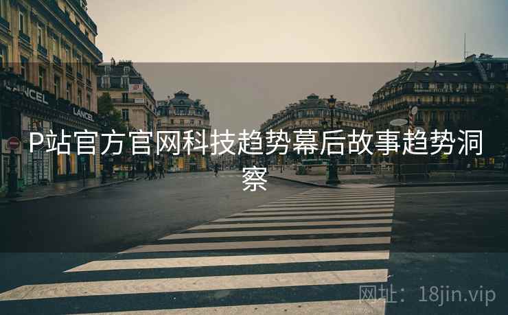 P站官方官网科技趋势幕后故事趋势洞察