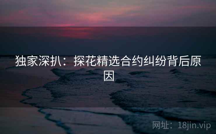 独家深扒：探花精选合约纠纷背后原因