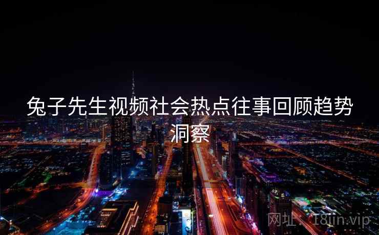 兔子先生视频社会热点往事回顾趋势洞察