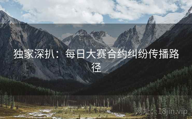 独家深扒：每日大赛合约纠纷传播路径