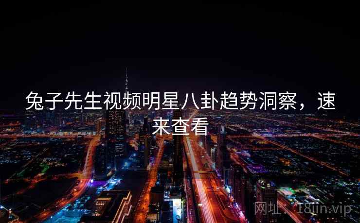 兔子先生视频明星八卦趋势洞察，速来查看