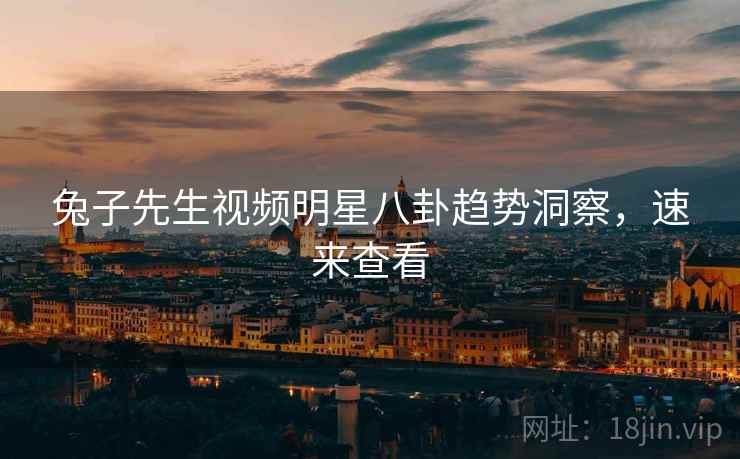 兔子先生视频明星八卦趋势洞察，速来查看
