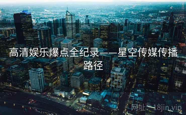 高清娱乐爆点全纪录——星空传媒传播路径