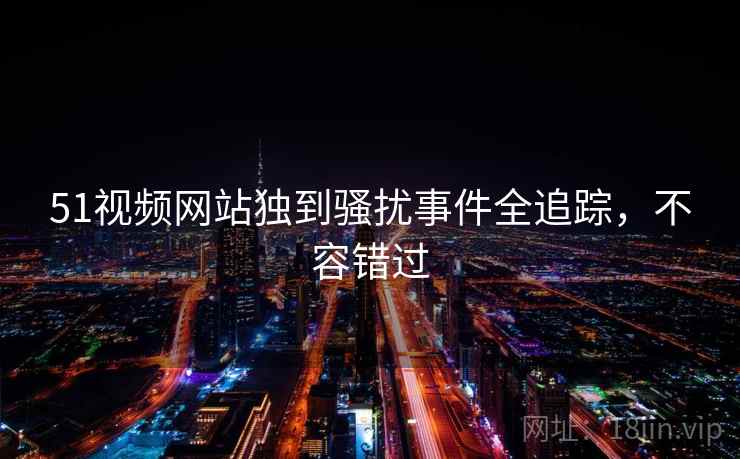51视频网站独到骚扰事件全追踪，不容错过