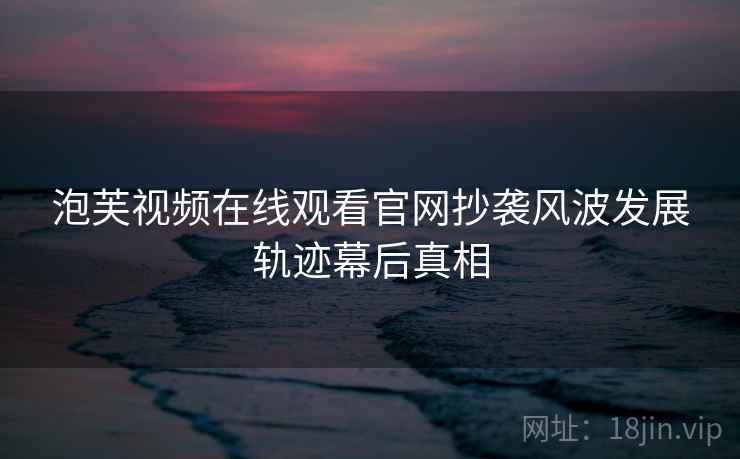 泡芙视频在线观看官网抄袭风波发展轨迹幕后真相