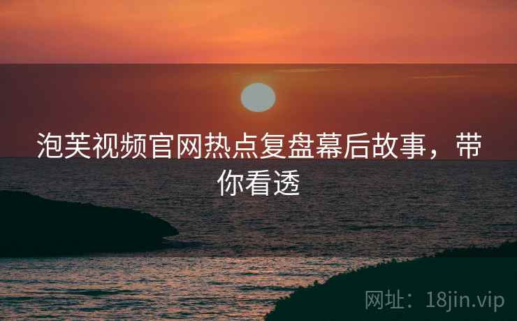 泡芙视频官网热点复盘幕后故事，带你看透
