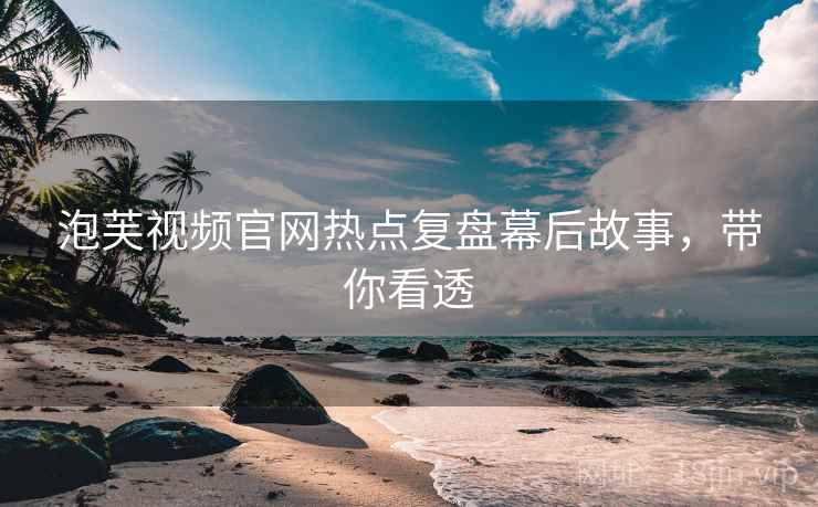 泡芙视频官网热点复盘幕后故事，带你看透