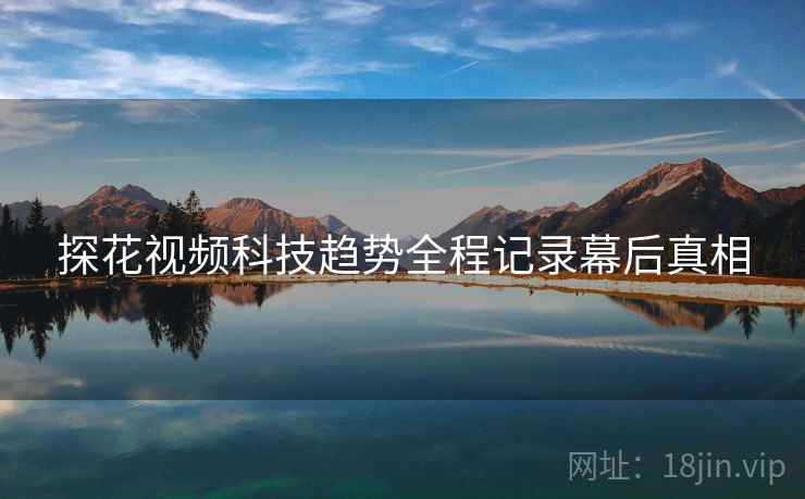 探花视频科技趋势全程记录幕后真相