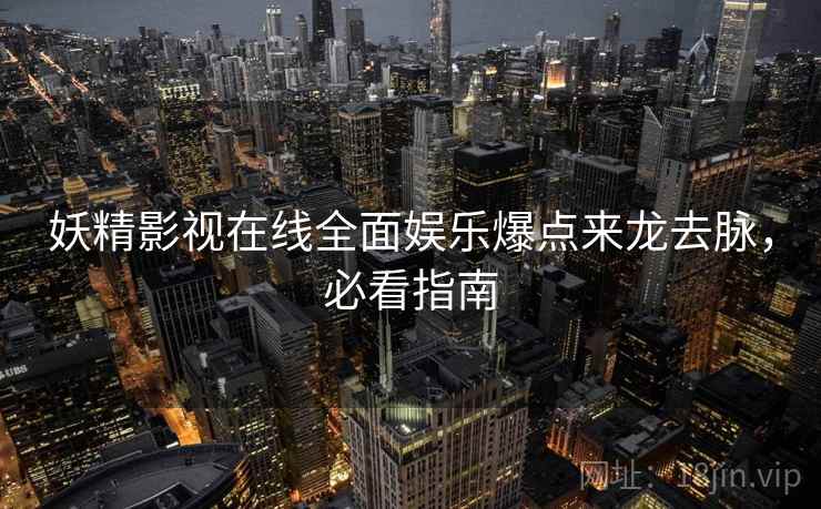 妖精影视在线全面娱乐爆点来龙去脉，必看指南