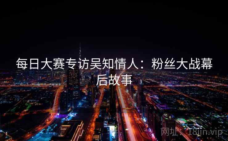每日大赛专访吴知情人：粉丝大战幕后故事