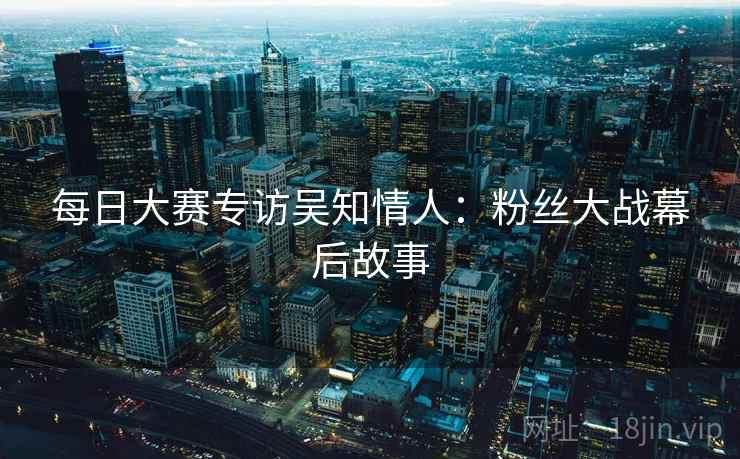 每日大赛专访吴知情人：粉丝大战幕后故事