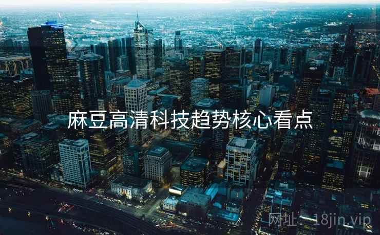 麻豆高清科技趋势核心看点