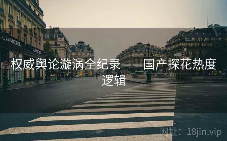 权威舆论漩涡全纪录——国产探花热度逻辑