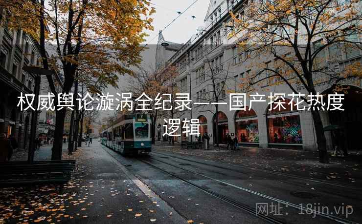 权威舆论漩涡全纪录——国产探花热度逻辑