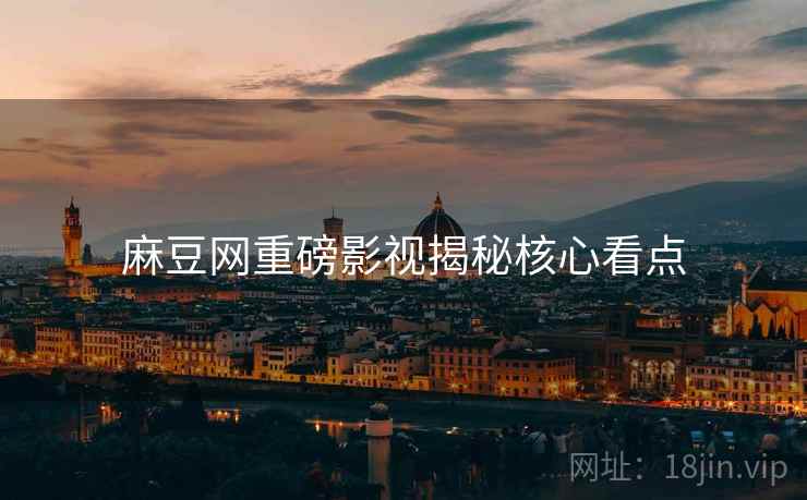 麻豆网重磅影视揭秘核心看点