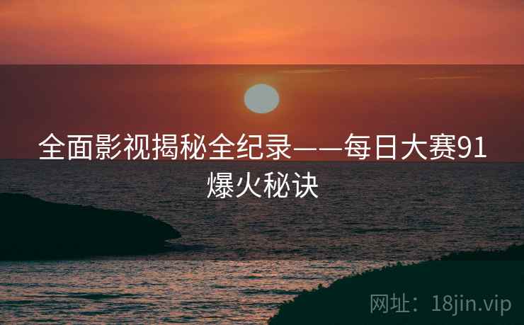 全面影视揭秘全纪录——每日大赛91爆火秘诀