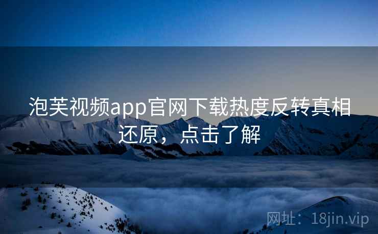 泡芙视频app官网下载热度反转真相还原，点击了解