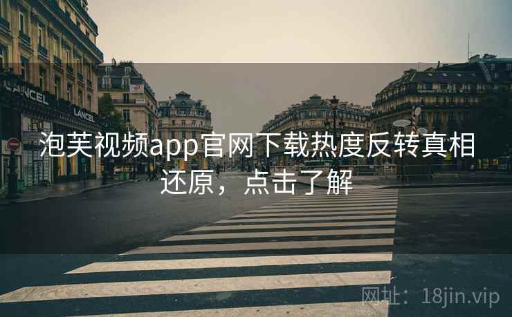 泡芙视频app官网下载热度反转真相还原，点击了解