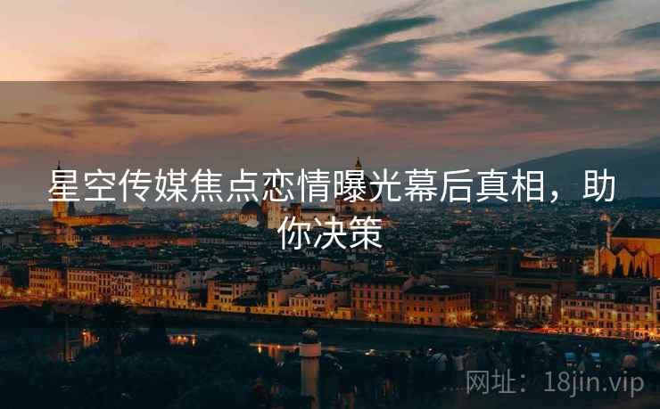 星空传媒焦点恋情曝光幕后真相，助你决策