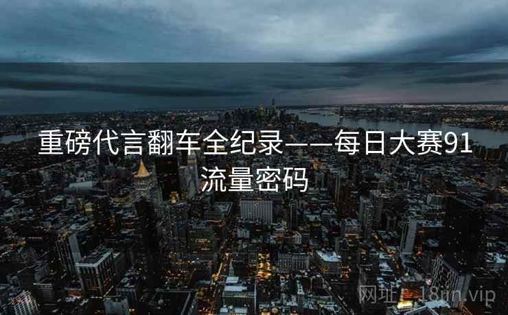 重磅代言翻车全纪录——每日大赛91流量密码