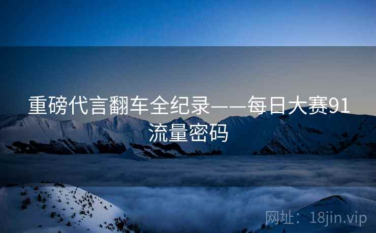 重磅代言翻车全纪录——每日大赛91流量密码