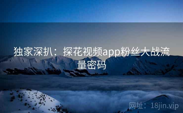 独家深扒：探花视频app粉丝大战流量密码