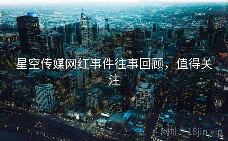 星空传媒网红事件往事回顾，值得关注