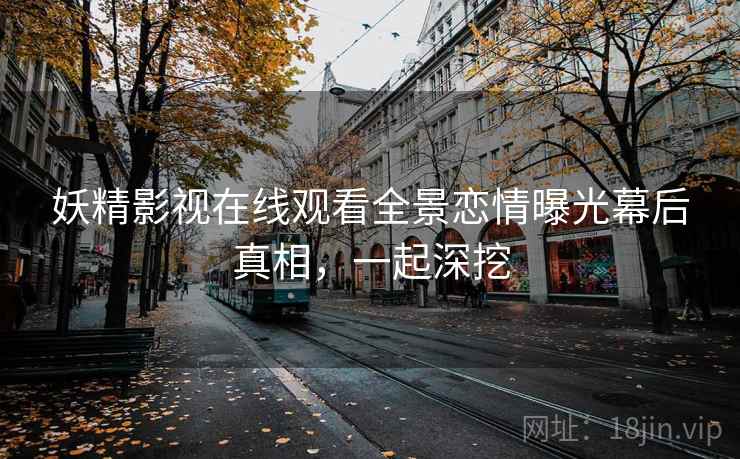 妖精影视在线观看全景恋情曝光幕后真相，一起深挖