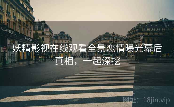 妖精影视在线观看全景恋情曝光幕后真相，一起深挖