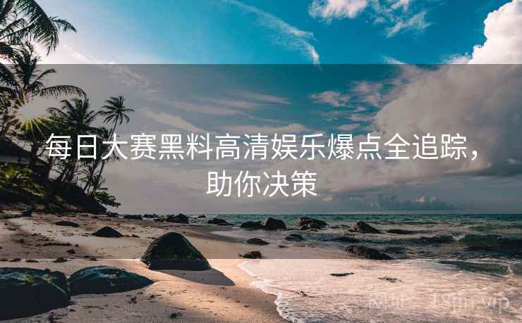 每日大赛黑料高清娱乐爆点全追踪，助你决策