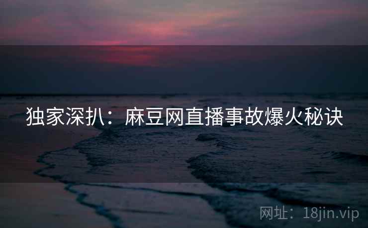 独家深扒：麻豆网直播事故爆火秘诀