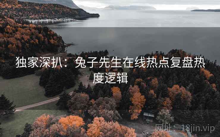 独家深扒：兔子先生在线热点复盘热度逻辑