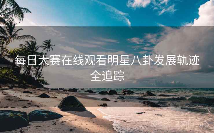 每日大赛在线观看明星八卦发展轨迹全追踪