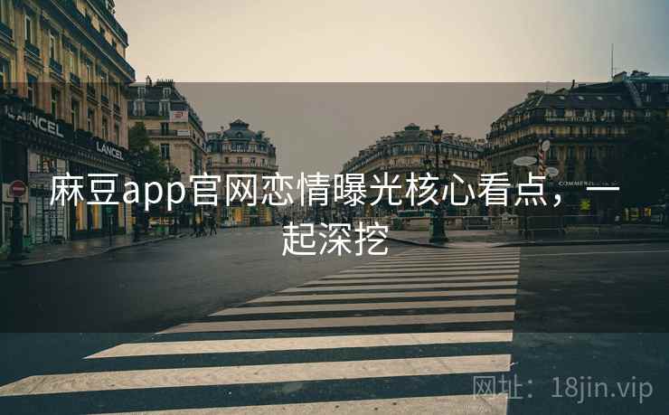 麻豆app官网恋情曝光核心看点，一起深挖