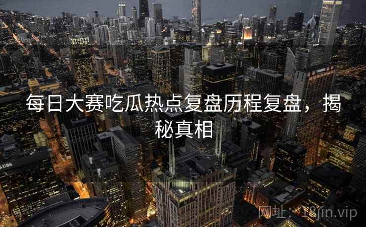 每日大赛吃瓜热点复盘历程复盘，揭秘真相