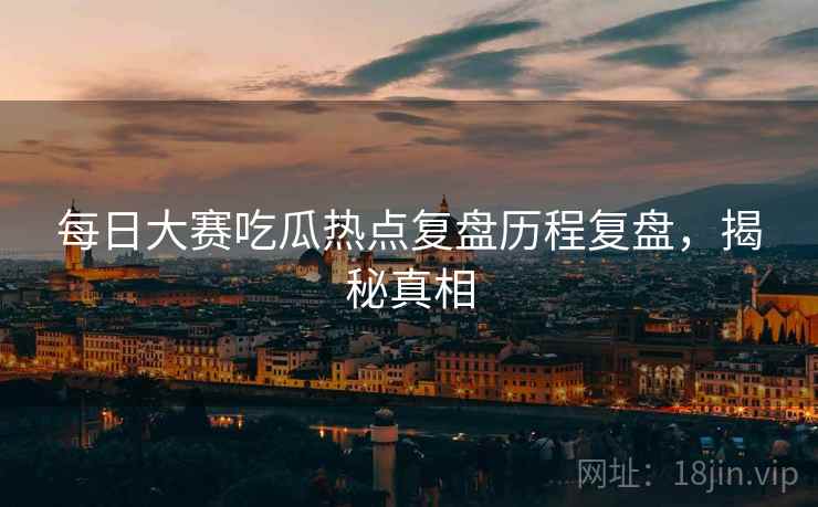 每日大赛吃瓜热点复盘历程复盘，揭秘真相