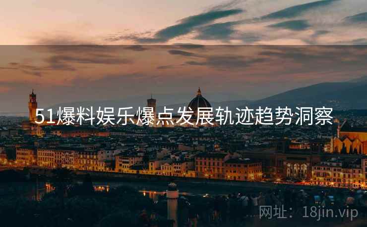 51爆料娱乐爆点发展轨迹趋势洞察