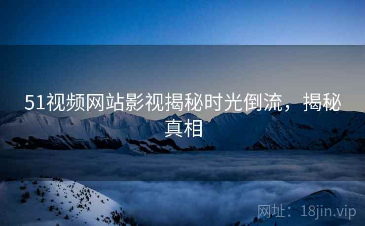 51视频网站影视揭秘时光倒流，揭秘真相