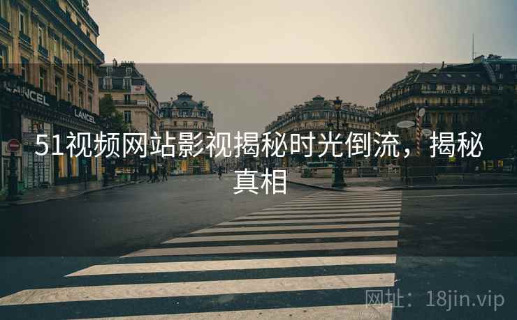51视频网站影视揭秘时光倒流，揭秘真相