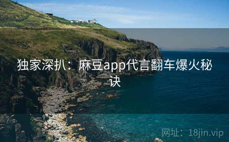 独家深扒：麻豆app代言翻车爆火秘诀