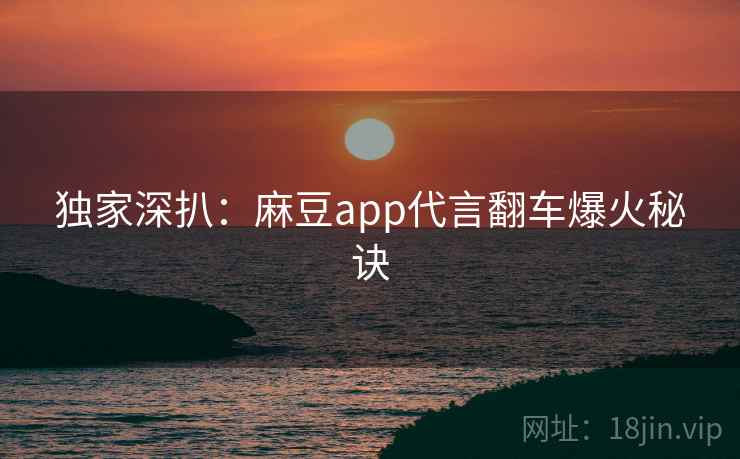 独家深扒：麻豆app代言翻车爆火秘诀