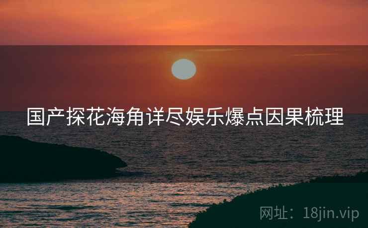 国产探花海角详尽娱乐爆点因果梳理