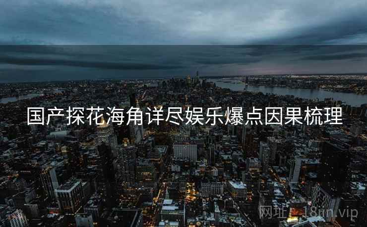 国产探花海角详尽娱乐爆点因果梳理