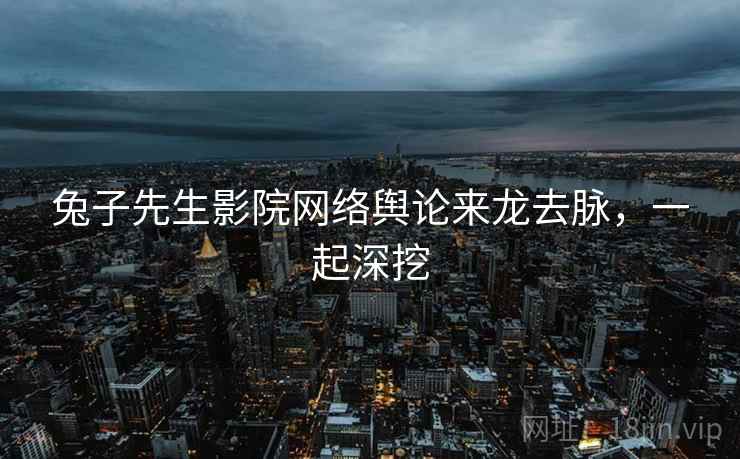 兔子先生影院网络舆论来龙去脉，一起深挖