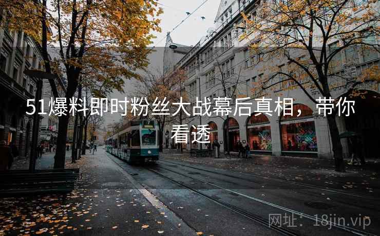 51爆料即时粉丝大战幕后真相，带你看透